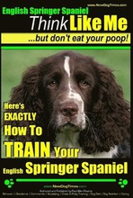 English Springer Spaniel Think Like Me, But Don't Eat Your Poop!: Here's Exactly How To Train Your English Springer Spaniel