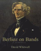 Berlioz on Bands: A Compilation of Berlioz's Writings on Bands and Wind Instruments