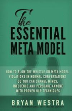 The Essential Meta Model: How To Blow the Whistle on Meta Model Violations in Normal Conversations So You Can Change Minds, Influence, and Persu
