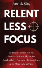 Relentless Focus: 27 Small Tweaks to Beat Procrastination, Skyrocket Productivity, Outsmart Distractions, Do More in Less Time