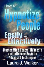 How to Hypnotize People Easily and Effectively: Master Mind Control Hypnosis and Influence Basic to Advanced Techniques