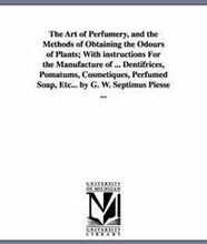 The Art of Perfumery, and the Methods of Obtaining the Odours of Plants; With instructions For the Manufacture of ... Dentifrices, Pomatums, Cosmetiques, Perfumed Soap, Etc... by G. W. Septimus