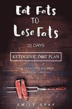 Eat Fats To Lose Fats (Ketogenic Diet): 21 Days Ketogenic Diet Plan For A Healthier And More Productive Lifestyle (Low Carb diet, LCHF, Ketogenic Diet