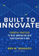 Built to Innovate: Essential Practices to Wire Innovation into Your Companys DNA