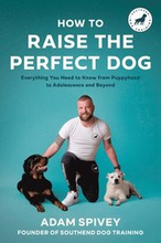 How to Raise the Perfect Dog: Everything You Need to Know from Puppyhood to Adolescence and Beyond a Puppy Training and Dog Training Book