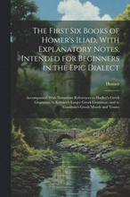 The First Six Books of Homer's Iliad, With Explanatory Notes, Intended for Beginners in the Epic Dialect