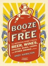 Booze for Free: The Definitive Guide to Making Beer, Wines, Cocktail Bases, Ciders, and Other Dr Inks at Home