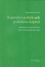Kapitalets Politik Och Politikens Kapital - Högermän, Industrimän Och Patriarker 1890-1985