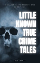 Little Known True Crime Tales: A Collection of Intriguing True Crime Stories