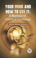 Your Mind And How To Use It: A Manual Of Practical Psychology