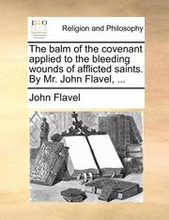 The Balm of the Covenant Applied to the Bleeding Wounds of Afflicted Saints. by Mr. John Flavel, ...