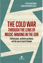 The cold war through the lens of music-making in the GDR : political goals, aesthetic paradoxes, and the case of neutral Sweden (inbunden)