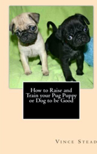 How to Raise and Train your Pug Puppy …, Stead, Vince