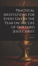 Practical Meditations for Every day in the Year on the Life of Our Lord Jesus Christ; Volume 1
