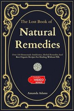 The Lost Book Of Natural Remedies: Over 150 Homemade Antibiotics, Herbal Remedies, and Best Organic Recipes For Healing Without Pills
