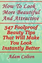 How To Look More Beautiful And Attractive: 347 Foolproof Beauty Tips That Will Make You Look Instantly Better