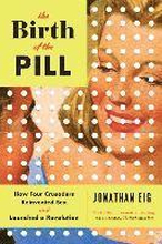 Birth Of The Pill - How Four Crusaders Reinvented Sex And Launched A Revolution