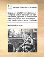 Culpeper's English physician; and complete herbal. To which are now first added, upwards of one hundred additional herbs, with a display of their medicinal and occult properties
