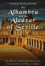 The Alhambra and the Alcázar of Seville: The History of the Famous Fortresses Constructed by the Moors in Spain