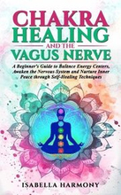 Chakra Healing and the Vagus Nerve A Beginner's Guide to Balance Energy Centers, Awaken the Nervous System and Nurture Inner Peace through Self-Healing Techniques