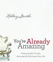 You`re Already Amazing - Embracing Who You Are, Becoming All God Created You to Be