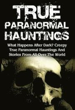 True Paranormal Hauntings: What Happens After Dark? Creepy True Paranormal Hauntings And Stories From All Over The World