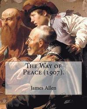 The Way of Peace (1907). By: James Allen: James Allen (28 November 1864 - 24 January 1912) was a British philosophical writer known for his inspira