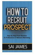 How To Recruit Prospect Step By Step From Newbies To Professional: How To Recruit Prospect Step By Step From Newbies To Professional