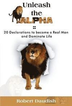 Unleash The Alpha: 20 Declarations To Be a Real Man and Dominate Life