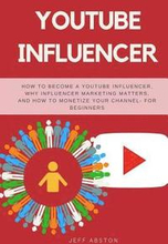 Youtube Influencer: How to Become a Youtube Influencer, Why Influencer Marketing Matters, and How to Monetize Your Channel - For Beginners
