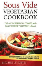 Sous Vide Vegetarian Cookbook: The Art of Perfectly Cooked and Easy to Make Vegetarian Meals (Contains 2 Manuscripts: Sous Vide Vegetarian Cookbook a