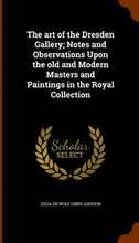 The art of the Dresden Gallery; Notes and Observations Upon the old and Modern Masters and Paintings in the Royal Collection