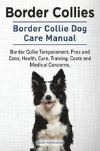 Border Collies. Border Collie Dog Care Manual. Border Collie Temperament, Pros and Cons, Health, Care, Training, Costs and Medical Concerns.