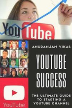 Youtube Success: The Ultimate Guide to Starting a YouTube Channel for Beginners
