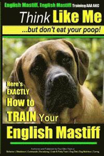 English Mastiff, English Mastiff Training AAA AKC Think Like ME, But Don't Eat Your Poop!: Here's EXACTLY How To TRAIN Your English Mastiff