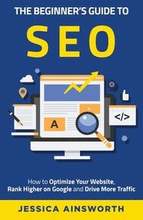 The Beginner's Guide to SEO: How to Optimize Your Website, Rank Higher on Google and Drive More Traffic