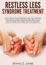 Restless Legs Syndrome Treatment: Learn What Causes Restless Legs, How to Deal with the Symptoms Naturally and Effectively, How to Relax and Finally L