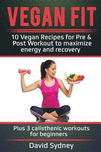 Vegan Fit: 10 Vegan Recipes for Pre and Post Workout, Maximize Energy and Recovery Plus 3 Calisthenic Workouts for Beginners