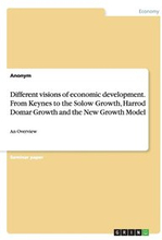 Different visions of economic development. From Keynes to the Solow Growth, Harrod Domar Growth and the New Growth Model