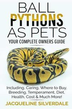 Ball Pythons as Pets - Your Complete Owners Guide: Ball Python Breeding, Caring, Where To Buy, Types, Temperament, Cost, Health, Handling, Husbandry