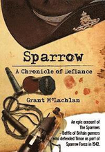 Sparrow - A Chronicle of Defiance: An epic account of The Sparrows - Battle of Britain gunners who defended Timor in 1942 as part of Sparrow Force.
