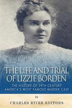 The Life and Trial of Lizzie Borden: The History of 19th Century America's Most Famous Murder Case