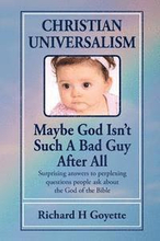 Christian Universalism, Maybe God Isn't Such A Bad Guy After All: Surprising answers to perplexing questions people ask about the God of the Bible