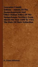 Lancaster County Indians - Annals Of The Susquehannocks And Other Indian Tribes Of The Susquehanna Territory From About The Year 1500 To 1763, The Date Of Their Extinction