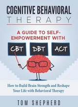 Cognitive Behavioral Therapy: How to Build Brain Strength and Reshape Your Life with Behavioral Therapy: A Guide to Self-Empowerment with CBT, DBT