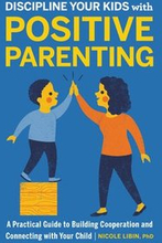 Discipline Your Kids with Positive Parenting: A Practical Guide to Building Cooperation and Connecting with Your Child