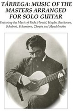 Tárrega: Music of the Masters Arranged for Solo Guitar: Featuring the Music of Bach, Handel, Haydn, Beethoven, Schubert, Schuma
