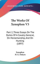 The Works of Xenophon V3: Part 2, Three Essays on the Duties of a Cavalry General, on Horsemanship, and on Hunting (1897)