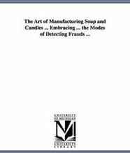 The Art of Manufacturing Soap and Candles ... Embracing ... the Modes of Detecting Frauds ...