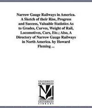 Narrow Gauge Railways in America. A Sketch of their Rise, Progress and Success, Valuable Statistics As to Grades, Curves, Weight of Rail, Locomotives, Cars, Etc.; Also, A Directory of Narrow Gauge